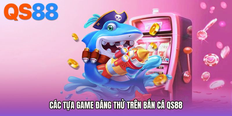 Các tựa game đáng thử trên Bắn cá QS88