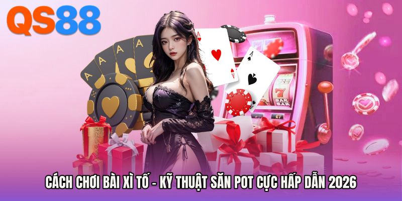 Cách Chơi Bài Xì Tố - Kỹ Thuật Săn Pot Cực Hấp Dẫn 2026