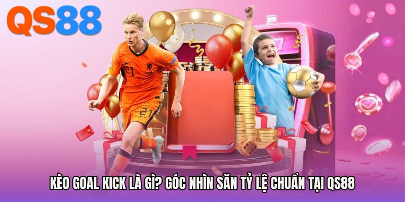 Kèo Goal Kick Là Gì? Góc Nhìn Săn Tỷ Lệ Chuẩn Tại QS88