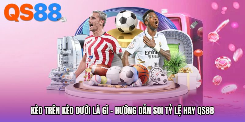 Kèo Trên Kèo Dưới Là Gì - Hướng Dẫn Soi Tỷ Lệ Hay QS88