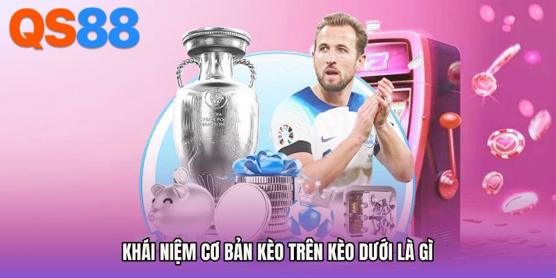 Khái niệm cơ bản kèo trên kèo dưới là gì